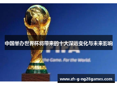 中国举办世界杯将带来的十大深远变化与未来影响 中国举办世界杯将带来的十大深远变化与未来影响