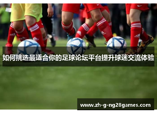 如何挑选最适合你的足球论坛平台提升球迷交流体验 如何挑选最适合你的足球论坛平台提升球迷交流体验