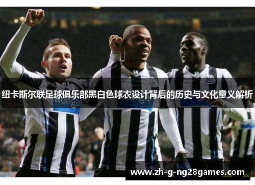 纽卡斯尔联足球俱乐部黑白色球衣设计背后的历史与文化意义解析