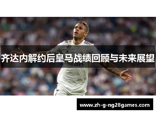 齐达内解约后皇马战绩回顾与未来展望 齐达内解约后皇马战绩回顾与未来展望
