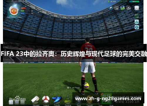 FIFA 23中的拉齐奥：历史辉煌与现代足球的完美交融