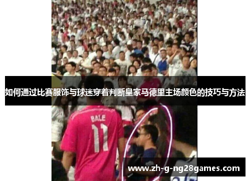 如何通过比赛服饰与球迷穿着判断皇家马德里主场颜色的技巧与方法 如何通过比赛服饰与球迷穿着判断皇家马德里主场颜色的技巧与方法