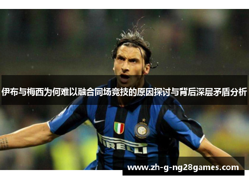 伊布与梅西为何难以融合同场竞技的原因探讨与背后深层矛盾分析