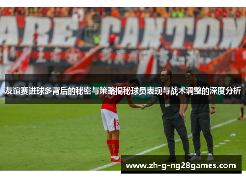 友谊赛进球多背后的秘密与策略揭秘球员表现与战术调整的深度分析 友谊赛进球多背后的秘密与策略揭秘球员表现与战术调整的深度分析