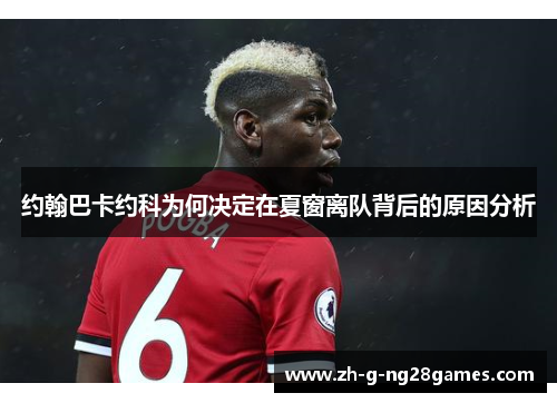 约翰巴卡约科为何决定在夏窗离队背后的原因分析