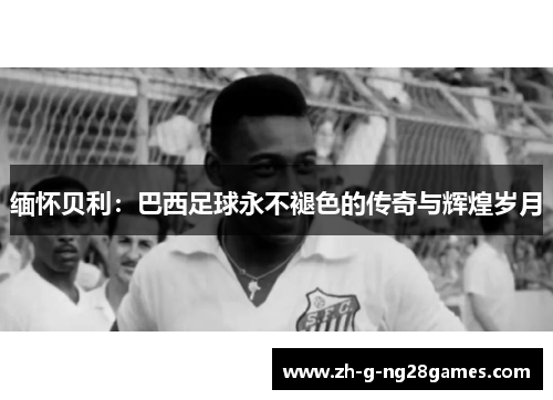 缅怀贝利:巴西足球永不褪色的传奇与辉煌岁月 缅怀贝利:巴西足球永不褪色的传奇与辉煌岁月