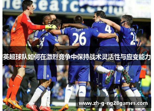 英超球队如何在激烈竞争中保持战术灵活性与应变能力