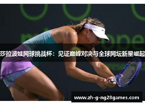 莎拉波娃网球挑战杯:见证巅峰对决与全球网坛新星崛起 莎拉波娃网球挑战杯:见证巅峰对决与全球网坛新星崛起
