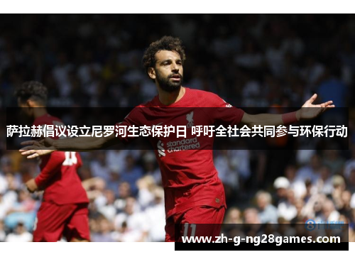 萨拉赫倡议设立尼罗河生态保护日 呼吁全社会共同参与环保行动