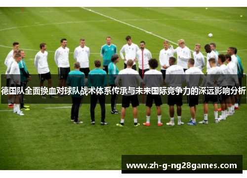德国队全面换血对球队战术体系传承与未来国际竞争力的深远影响分析