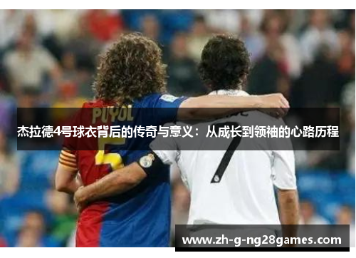 杰拉德4号球衣背后的传奇与意义：从成长到领袖的心路历程