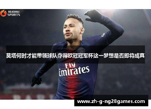莫塔何时才能带领球队夺得欧冠冠军杯这一梦想是否即将成真 莫塔何时才能带领球队夺得欧冠冠军杯这一梦想是否即将成真