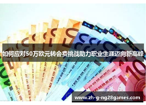 如何应对50万欧元转会费挑战助力职业生涯迈向新高峰