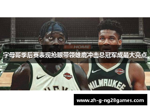 字母哥季后赛表现抢眼带领雄鹿冲击总冠军成最大亮点 字母哥季后赛表现抢眼带领雄鹿冲击总冠军成最大亮点