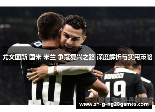 尤文图斯 国米 米兰 争冠复兴之路 深度解析与实用策略 尤文图斯 国米 米兰 争冠复兴之路 深度解析与实用策略