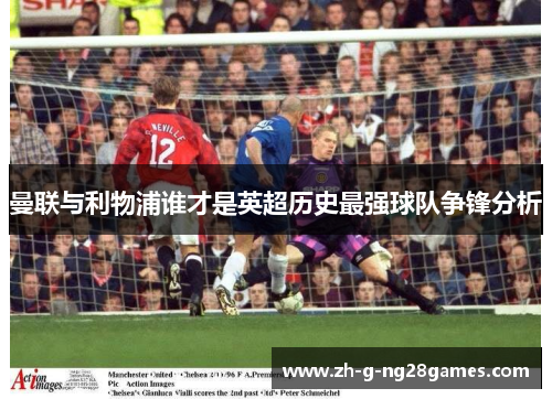 曼联与利物浦谁才是英超历史最强球队争锋分析
