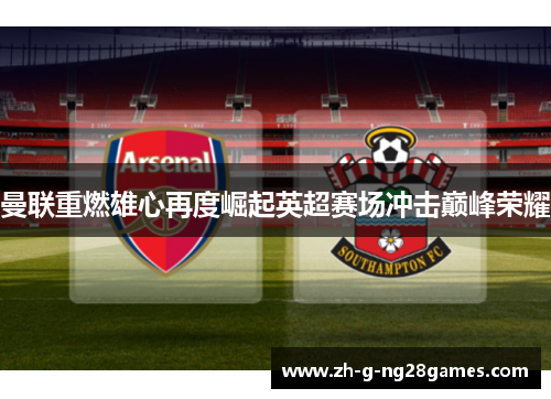 曼联重燃雄心再度崛起英超赛场冲击巅峰荣耀 曼联重燃雄心再度崛起英超赛场冲击巅峰荣耀