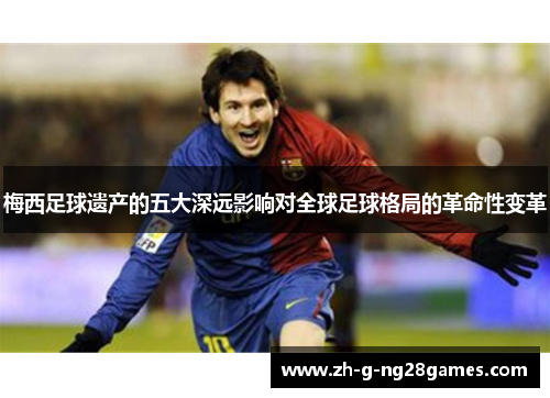 梅西足球遗产的五大深远影响对全球足球格局的革命性变革 梅西足球遗产的五大深远影响对全球足球格局的革命性变革