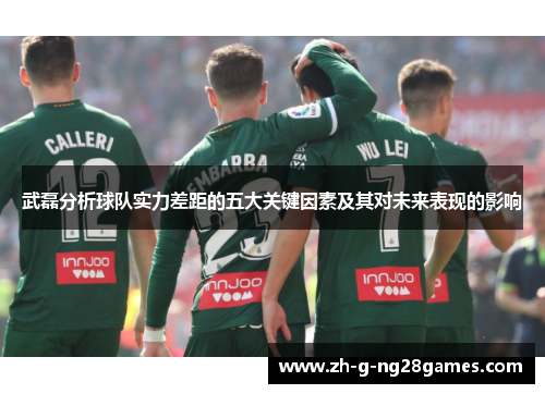 武磊分析球队实力差距的五大关键因素及其对未来表现的影响 武磊分析球队实力差距的五大关键因素及其对未来表现的影响