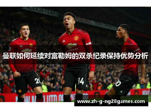 曼联如何延续对富勒姆的双杀纪录保持优势分析 曼联如何延续对富勒姆的双杀纪录保持优势分析