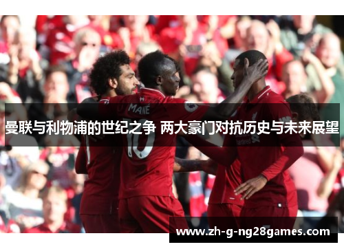 曼联与利物浦的世纪之争 两大豪门对抗历史与未来展望