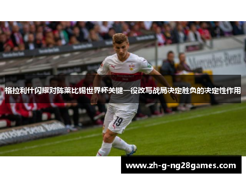 格拉利什闪耀对阵莱比锡世界杯关键一役改写战局决定胜负的决定性作用