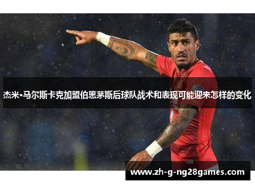 杰米·马尔斯卡克加盟伯恩茅斯后球队战术和表现可能迎来怎样的变化