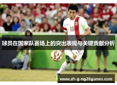 球员在国家队赛场上的突出表现与关键贡献分析