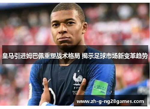 皇马引进姆巴佩重塑战术格局 揭示足球市场新变革趋势