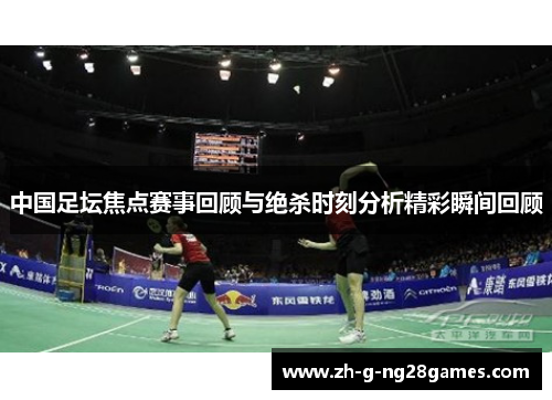 中国足坛焦点赛事回顾与绝杀时刻分析精彩瞬间回顾