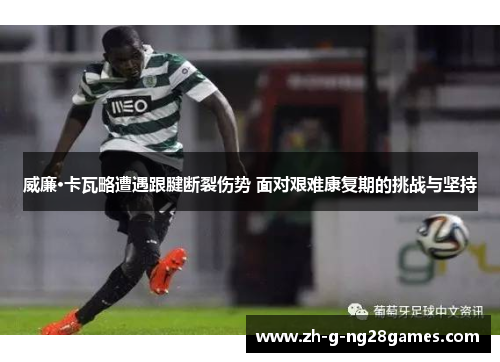 威廉·卡瓦略遭遇跟腱断裂伤势 面对艰难康复期的挑战与坚持
