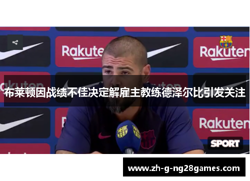 布莱顿因战绩不佳决定解雇主教练德泽尔比引发关注