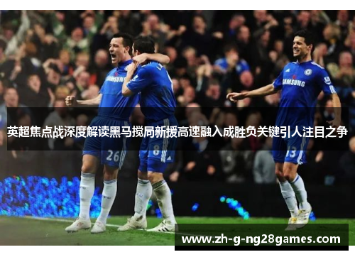 英超焦点战深度解读黑马搅局新援高速融入成胜负关键引人注目之争