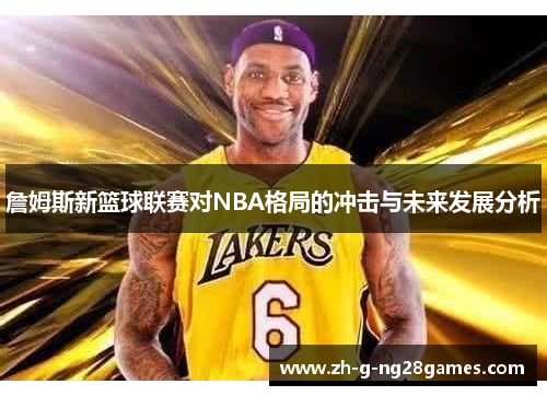 詹姆斯新篮球联赛对NBA格局的冲击与未来发展分析
