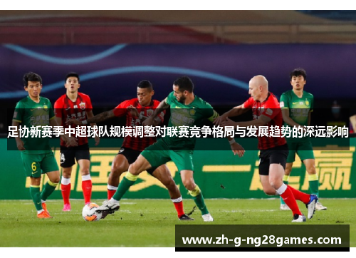 足协新赛季中超球队规模调整对联赛竞争格局与发展趋势的深远影响