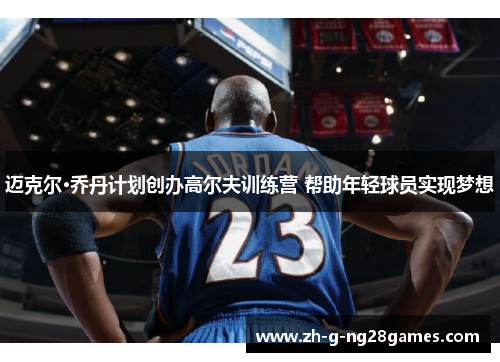 迈克尔·乔丹计划创办高尔夫训练营 帮助年轻球员实现梦想