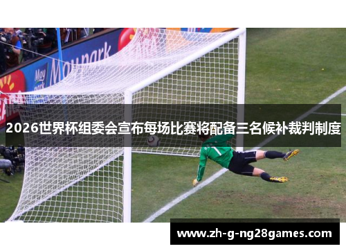 2026世界杯组委会宣布每场比赛将配备三名候补裁判制度 2026世界杯组委会宣布每场比赛将配备三名候补裁判制度