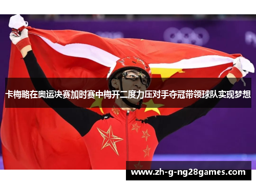 卡梅略在奥运决赛加时赛中梅开二度力压对手夺冠带领球队实现梦想 卡梅略在奥运决赛加时赛中梅开二度力压对手夺冠带领球队实现梦想