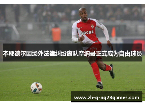 本耶德尔因场外法律纠纷离队摩纳哥正式成为自由球员 本耶德尔因场外法律纠纷离队摩纳哥正式成为自由球员