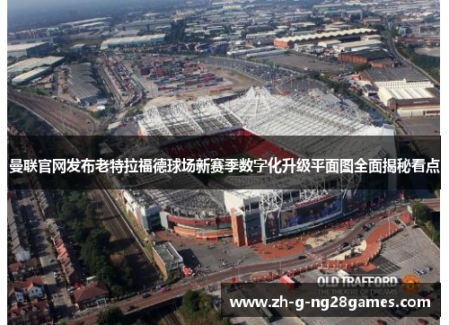曼联官网发布老特拉福德球场新赛季数字化升级平面图全面揭秘看点