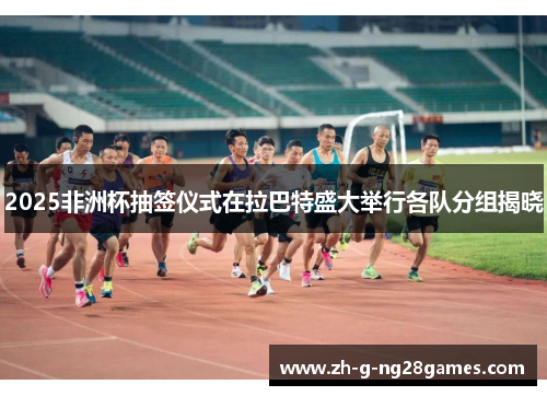 2025非洲杯抽签仪式在拉巴特盛大举行各队分组揭晓 2025非洲杯抽签仪式在拉巴特盛大举行各队分组揭晓