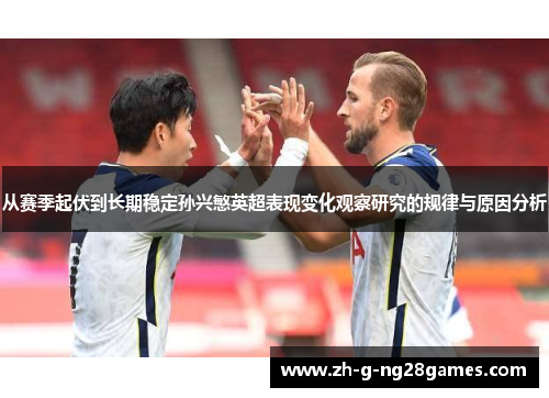 从赛季起伏到长期稳定孙兴慜英超表现变化观察研究的规律与原因分析 从赛季起伏到长期稳定孙兴慜英超表现变化观察研究的规律与原因分析