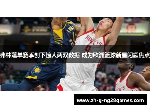 弗林蓬单赛季创下惊人两双数据 成为欧洲篮球新星闪耀焦点